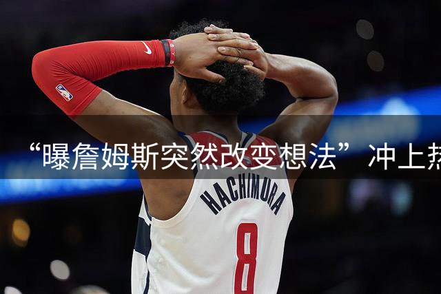 “曝詹姆斯突然改变想法”冲上热搜，詹姆斯被曝原本已拿定主意，突然改变想法，计划重新考量，经纪人称詹姆斯选择下家去向和薪资无关
