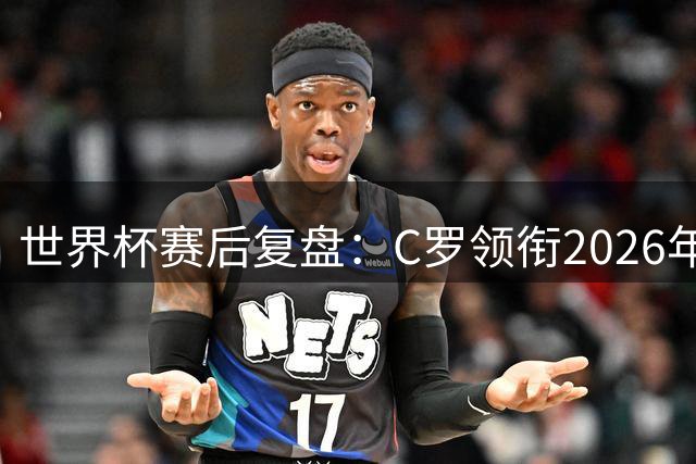 世界杯赛后复盘：C罗领衔2026年最令人失望阵容