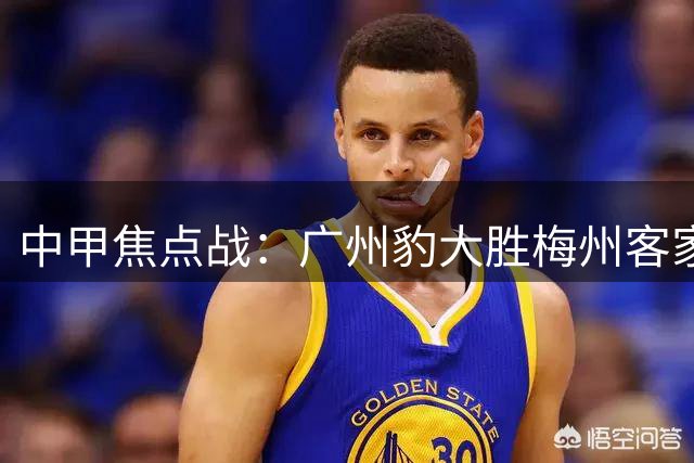 中甲焦点战：广州豹大胜梅州客家，冲超前景一片光明