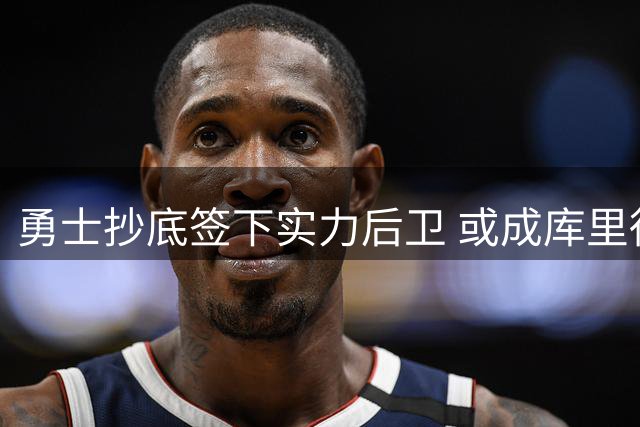 勇士抄底签下实力后卫 或成库里得力帮手