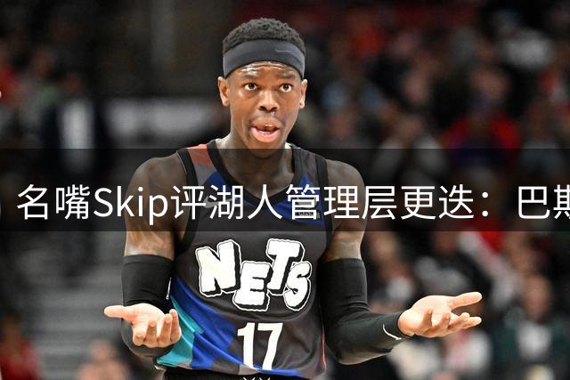 名嘴Skip评湖人管理层更迭：巴斯王朝终结，新掌舵者面临夺冠考验
