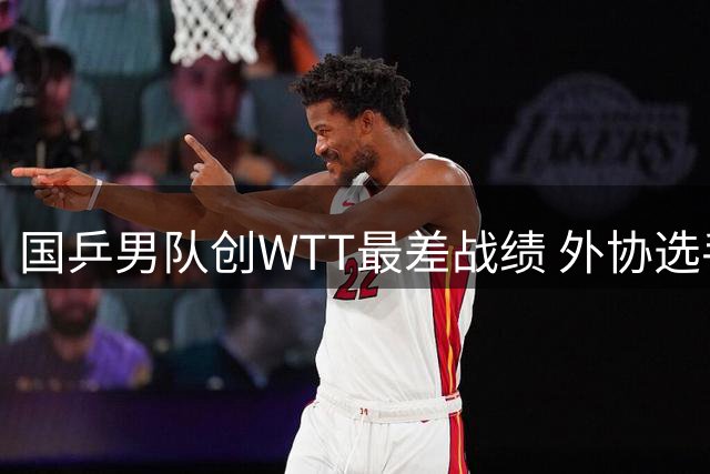 国乒男队创WTT最差战绩 外协选手连夺三站冠军