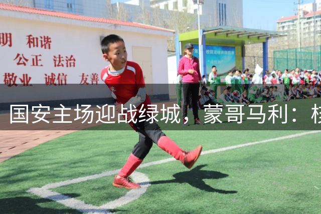 国安主场迎战绿城，蒙哥马利：核心球员回归助阵