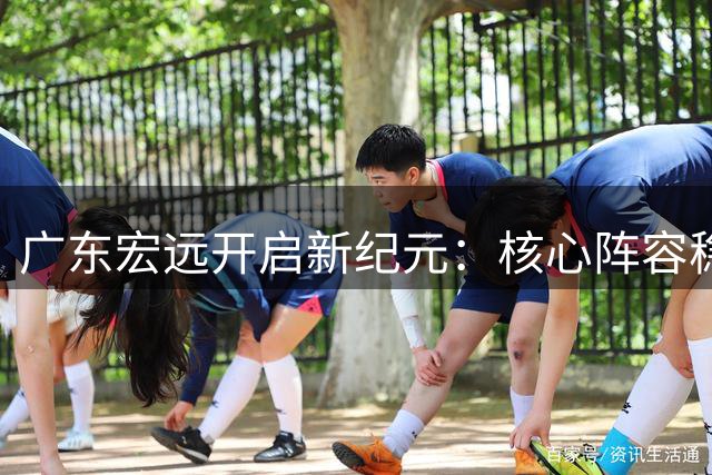 广东宏远开启新纪元：核心阵容稳固，新帅即将上任