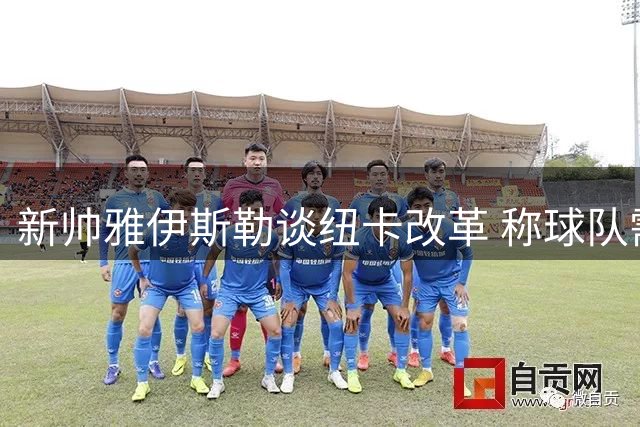 新帅雅伊斯勒谈纽卡改革 称球队需把握重建机遇