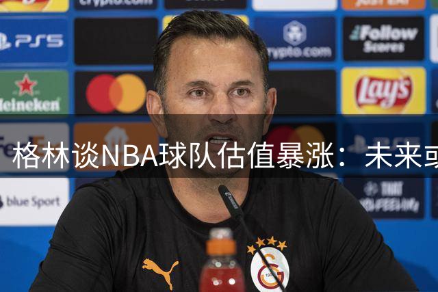 格林谈NBA球队估值暴涨：未来或现更多富豪抛售潮