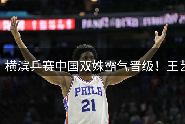 横滨乒赛中国双姝霸气晋级！王艺迪惊天逆转 陈幸同碾压日本新星