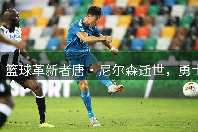 篮球革新者唐·尼尔森逝世，勇士记者盛赞其颠覆性执教理念