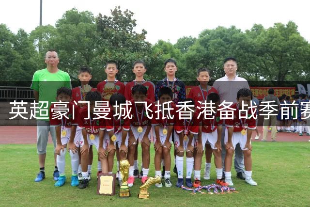 英超豪门曼城飞抵香港备战季前赛 球员落地即投入适应性训练