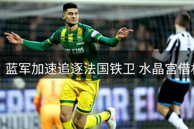 蓝军加速追逐法国铁卫 水晶宫借机试探切尔西防线大将