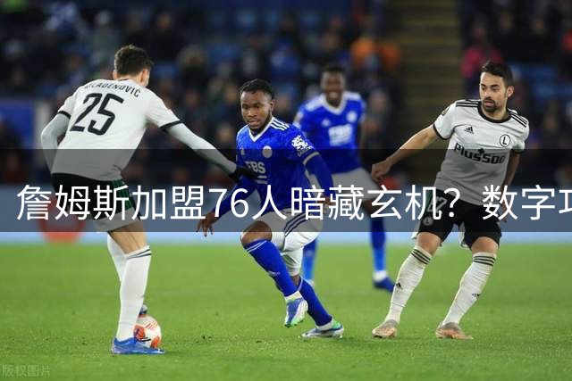 詹姆斯加盟76人暗藏玄机？数字巧合引发球迷集体怀旧