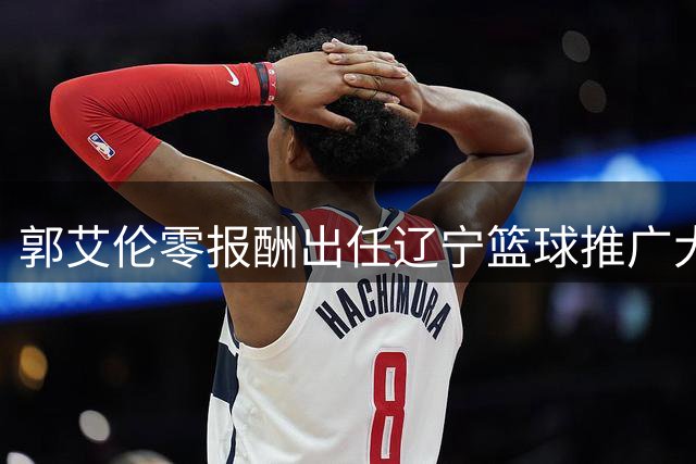 郭艾伦零报酬出任辽宁篮球推广大使 未来回归赛场存悬念