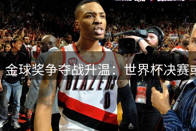 金球奖争夺战升温：世界杯决赛或成梅西亚马尔命运分水岭