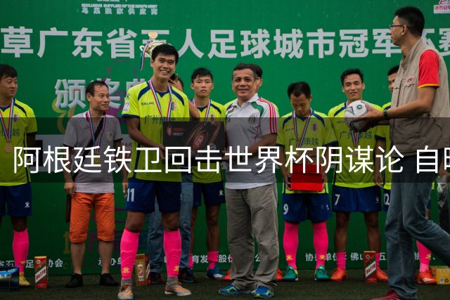 阿根廷铁卫回击世界杯阴谋论 自曝曾怒怼母亲谣言