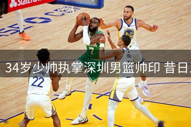 34岁少帅执掌深圳男篮帅印 昔日三分王顾全开启执教新征程