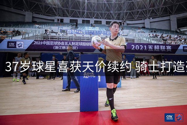 37岁球星喜获天价续约 骑士打造豪华阵容剑指总冠军