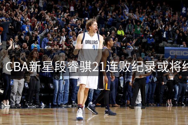 CBA新星段睿骐21连败纪录或将终结 辽宁队成破局关键