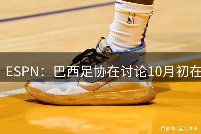 ESPN：巴西足协在讨论10月初在印度踢友谊赛，对手还没确定